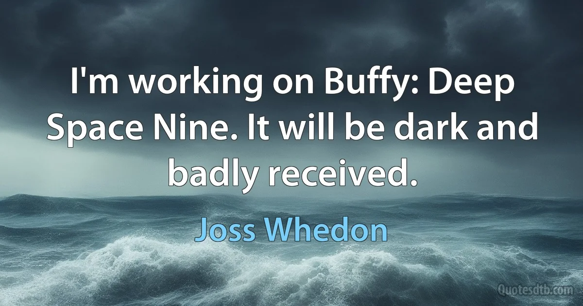 I'm working on Buffy: Deep Space Nine. It will be dark and badly received. (Joss Whedon)