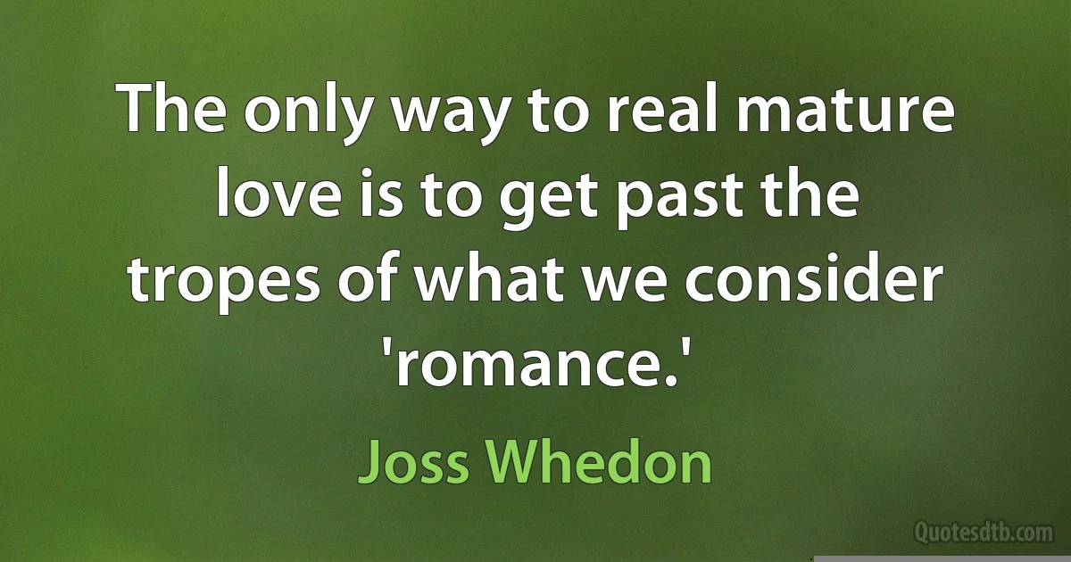 The only way to real mature love is to get past the tropes of what we consider 'romance.' (Joss Whedon)