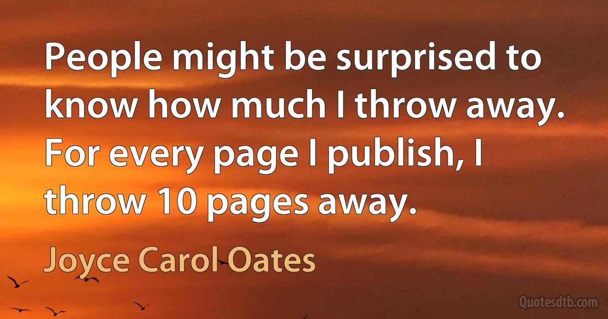 People might be surprised to know how much I throw away. For every page I publish, I throw 10 pages away. (Joyce Carol Oates)