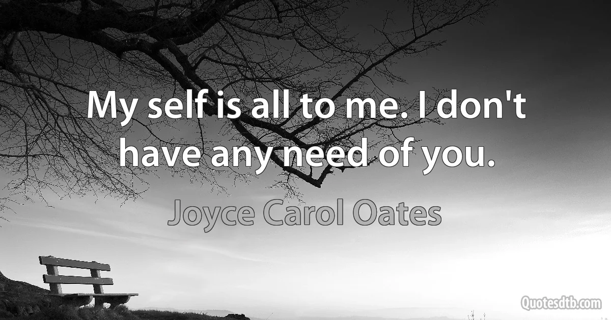 My self is all to me. I don't have any need of you. (Joyce Carol Oates)