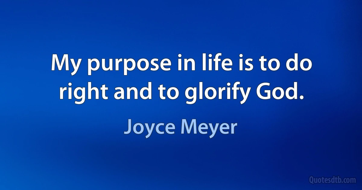 My purpose in life is to do right and to glorify God. (Joyce Meyer)