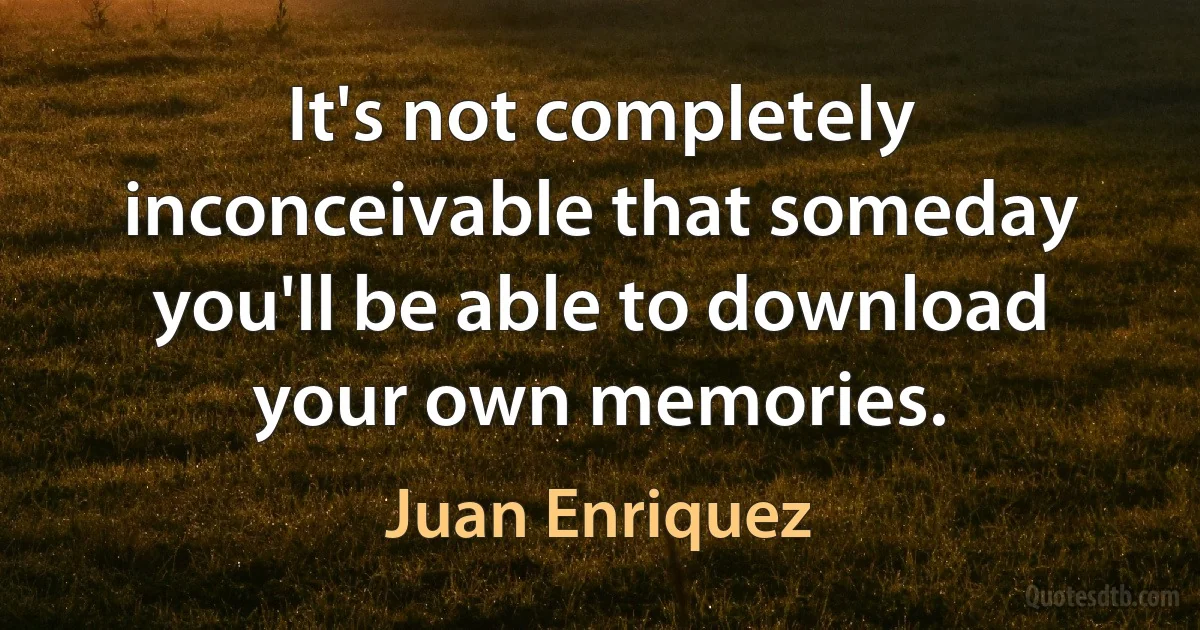 It's not completely inconceivable that someday you'll be able to download your own memories. (Juan Enriquez)