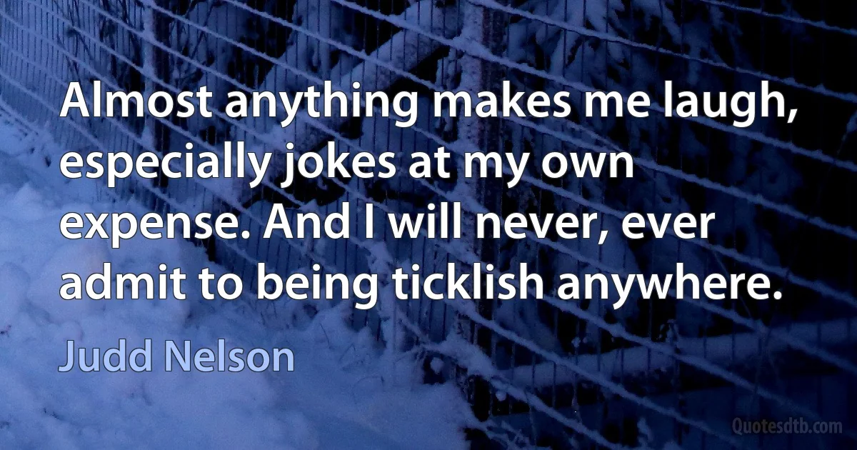 Almost anything makes me laugh, especially jokes at my own expense. And I will never, ever admit to being ticklish anywhere. (Judd Nelson)