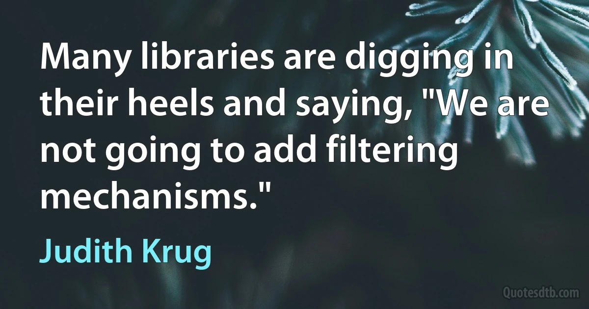 Many libraries are digging in their heels and saying, "We are not going to add filtering mechanisms." (Judith Krug)