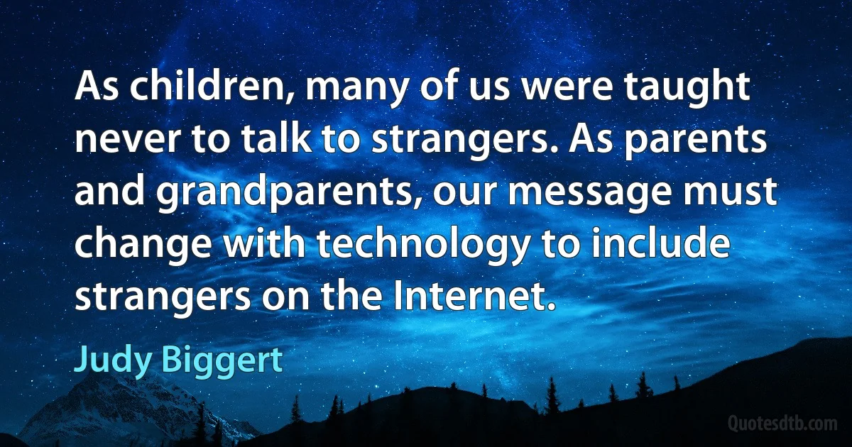 As children, many of us were taught never to talk to strangers. As parents and grandparents, our message must change with technology to include strangers on the Internet. (Judy Biggert)