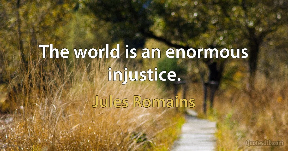 The world is an enormous injustice. (Jules Romains)