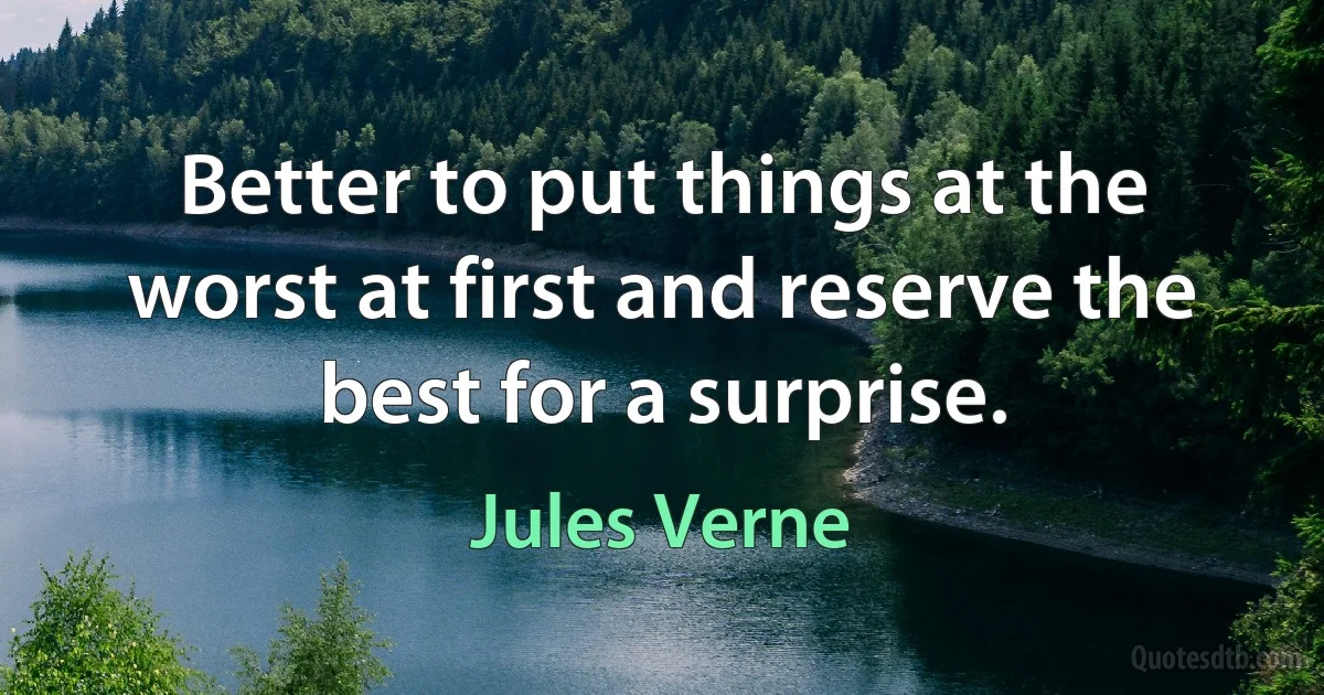 Better to put things at the worst at first and reserve the best for a surprise. (Jules Verne)