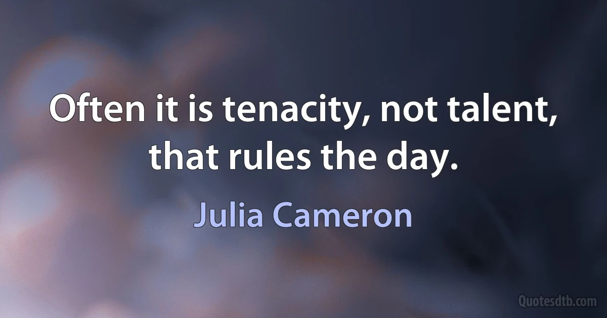 Often it is tenacity, not talent, that rules the day. (Julia Cameron)