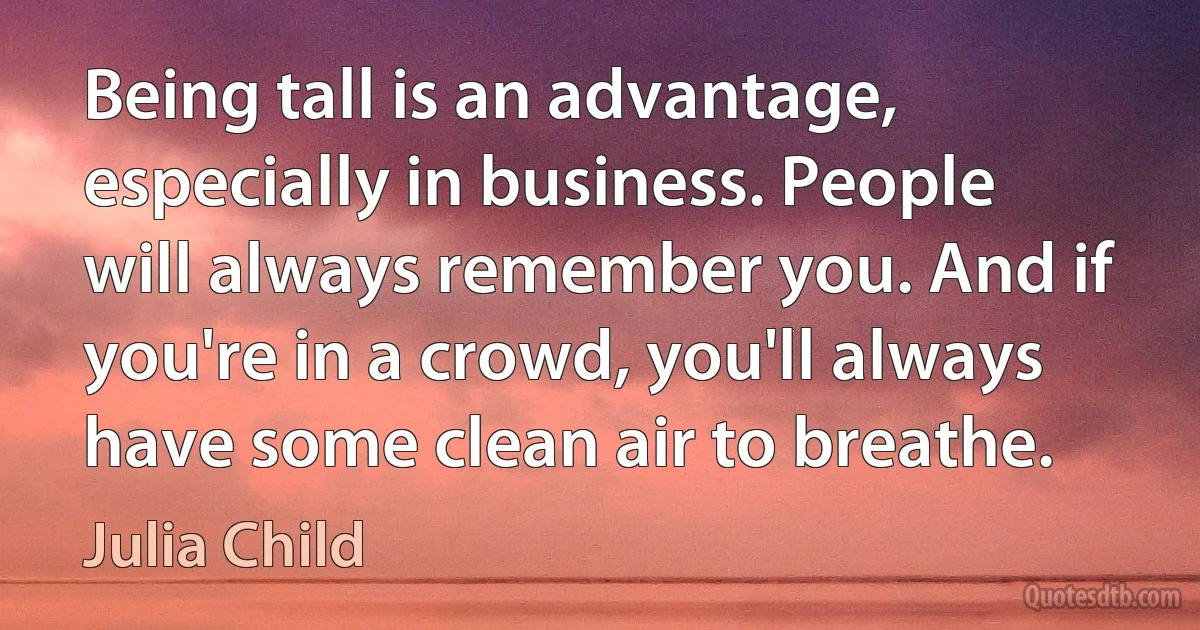 Being tall is an advantage, especially in business. People will always remember you. And if you're in a crowd, you'll always have some clean air to breathe. (Julia Child)