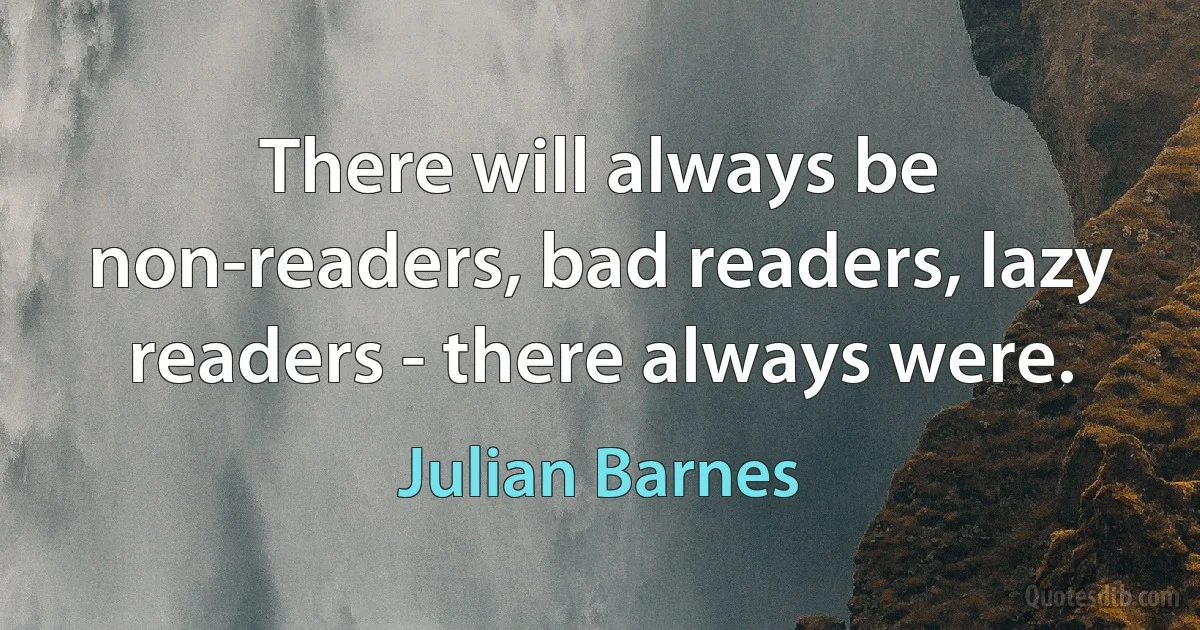 There will always be non-readers, bad readers, lazy readers - there always were. (Julian Barnes)