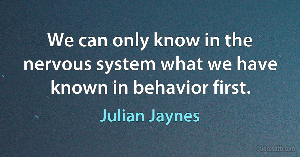 We can only know in the nervous system what we have known in behavior first. (Julian Jaynes)