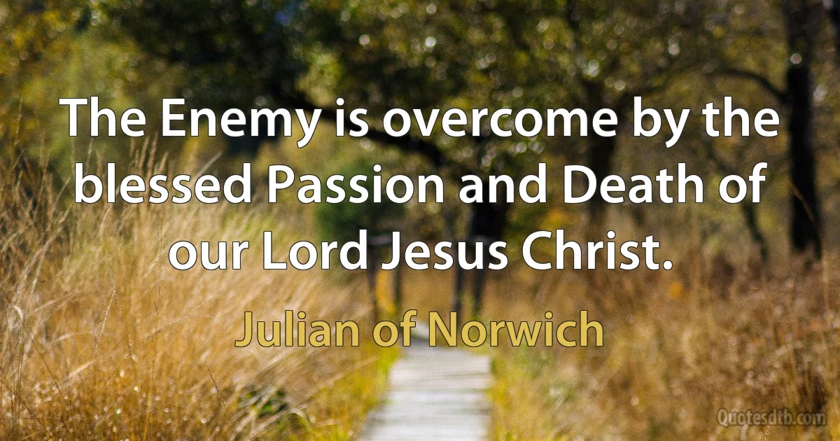 The Enemy is overcome by the blessed Passion and Death of our Lord Jesus Christ. (Julian of Norwich)