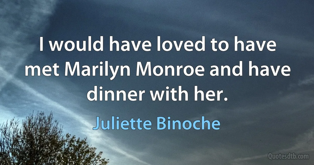 I would have loved to have met Marilyn Monroe and have dinner with her. (Juliette Binoche)