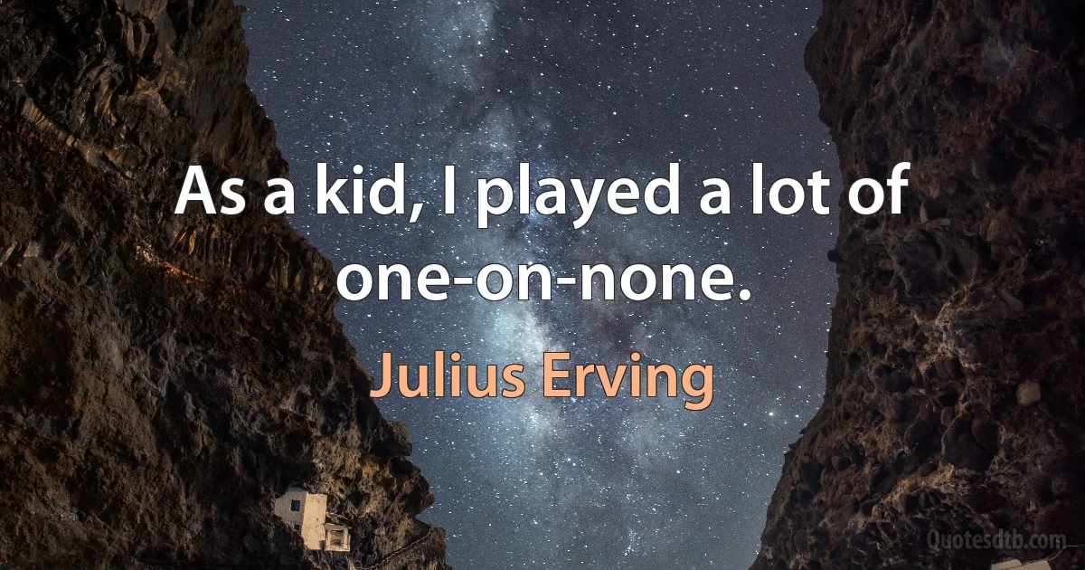 As a kid, I played a lot of one-on-none. (Julius Erving)