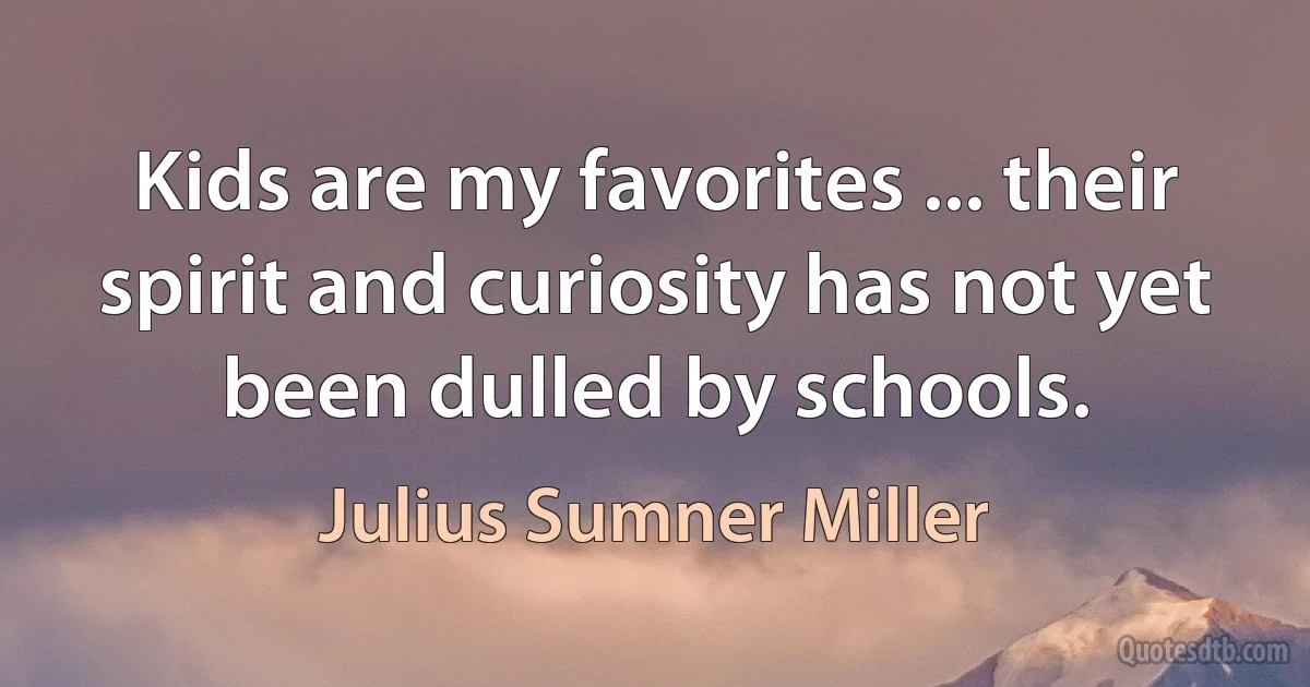 Kids are my favorites ... their spirit and curiosity has not yet been dulled by schools. (Julius Sumner Miller)