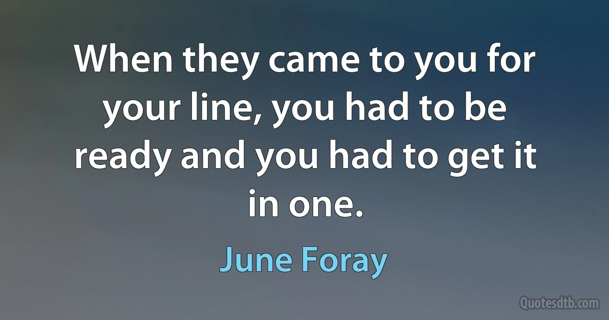 When they came to you for your line, you had to be ready and you had to get it in one. (June Foray)