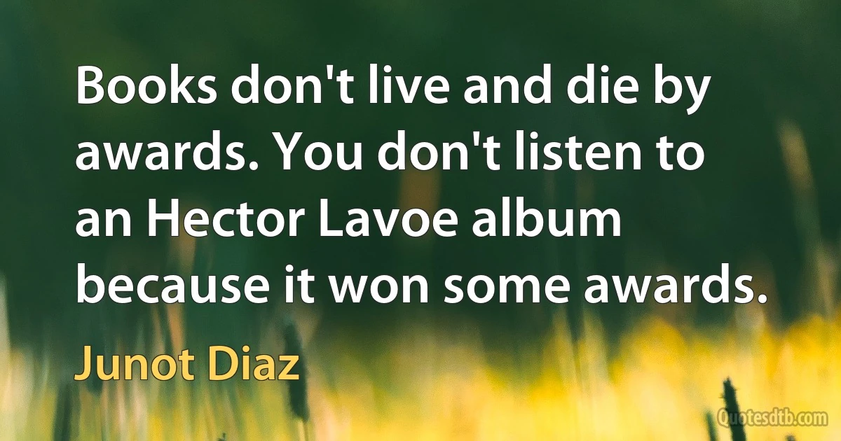 Books don't live and die by awards. You don't listen to an Hector Lavoe album because it won some awards. (Junot Diaz)