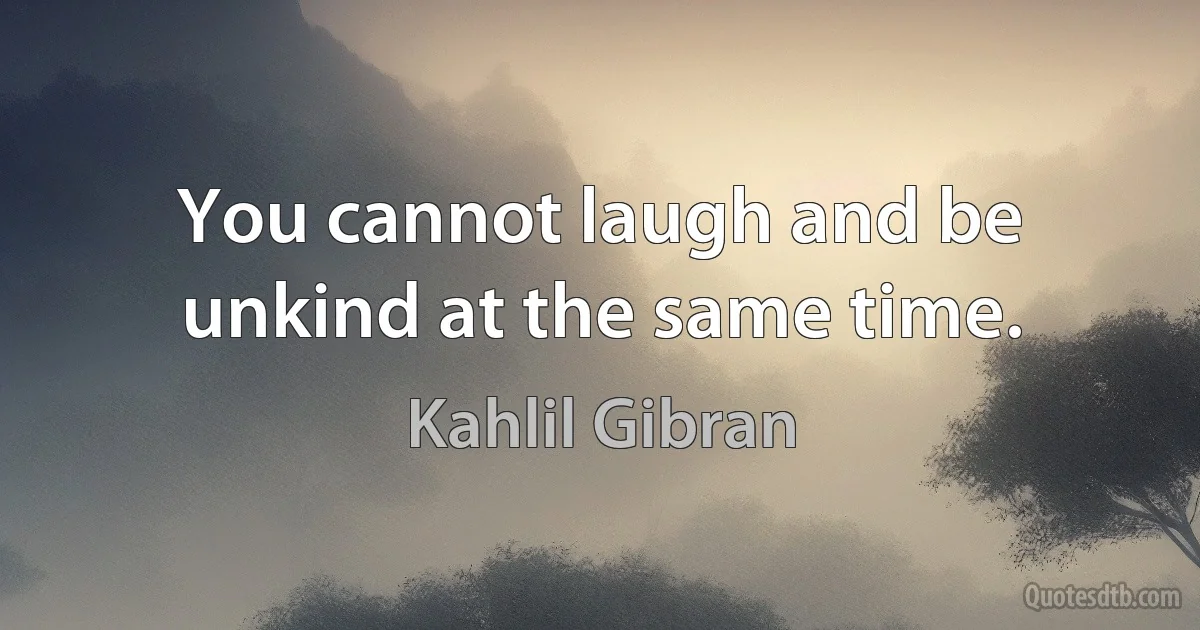 You cannot laugh and be unkind at the same time. (Kahlil Gibran)