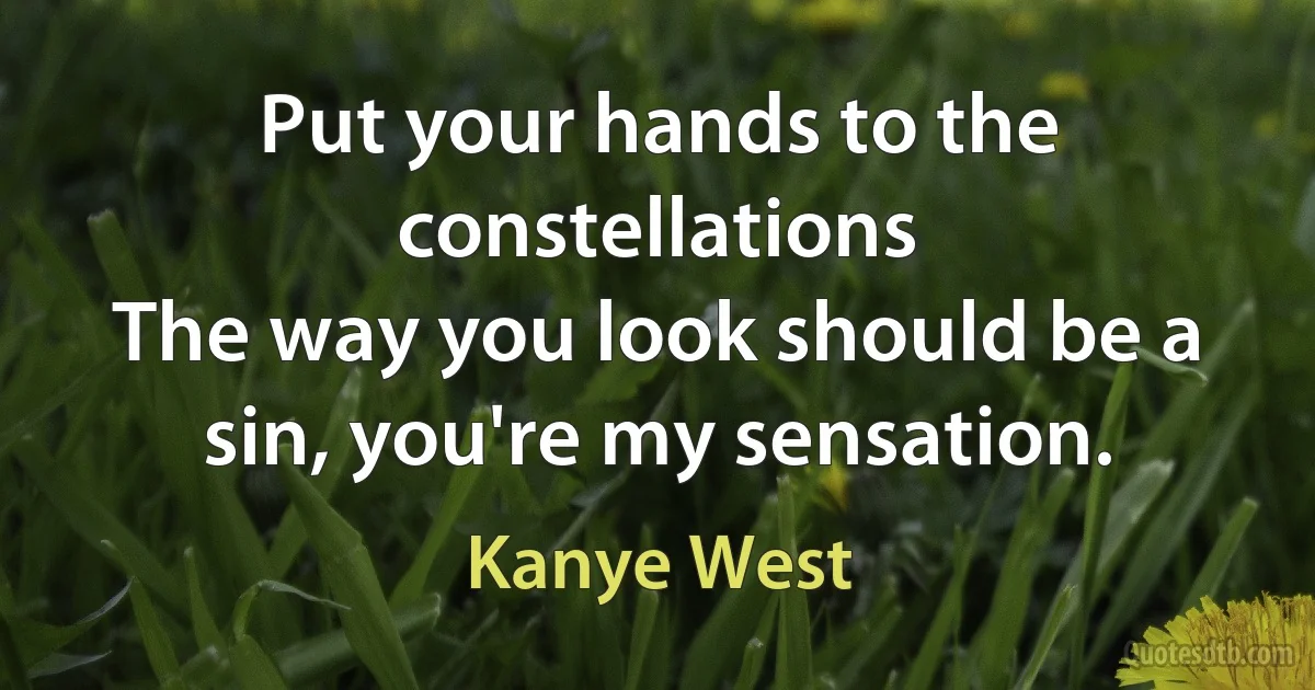 Put your hands to the constellations
The way you look should be a sin, you're my sensation. (Kanye West)