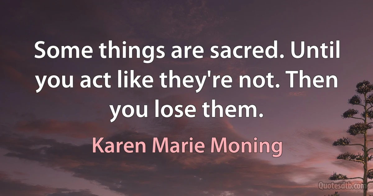 Some things are sacred. Until you act like they're not. Then you lose them. (Karen Marie Moning)