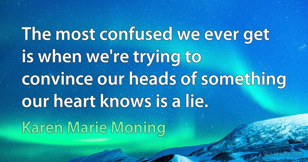 The most confused we ever get is when we're trying to convince our heads of something our heart knows is a lie. (Karen Marie Moning)