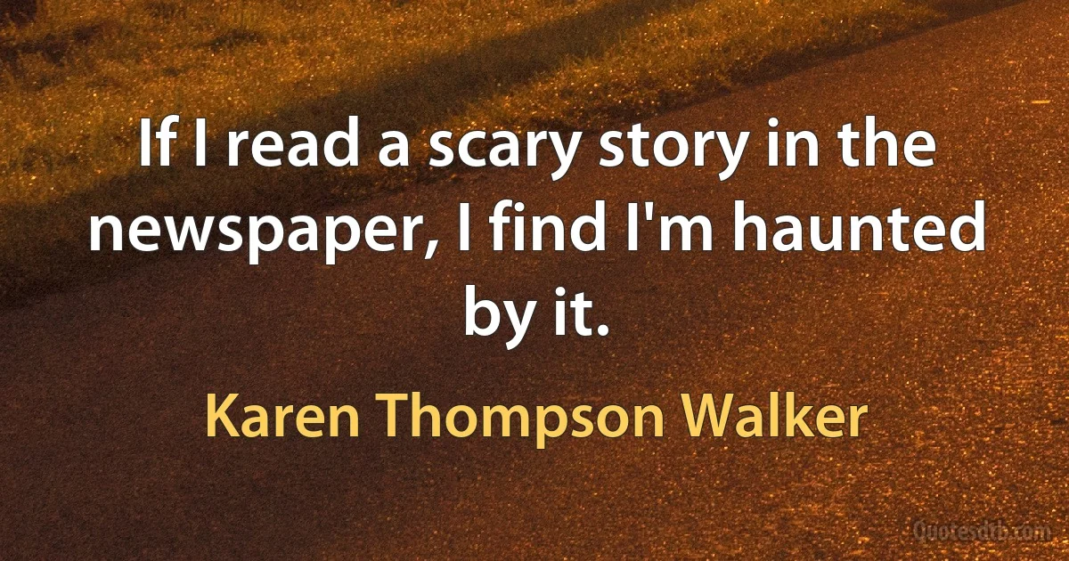 If I read a scary story in the newspaper, I find I'm haunted by it. (Karen Thompson Walker)