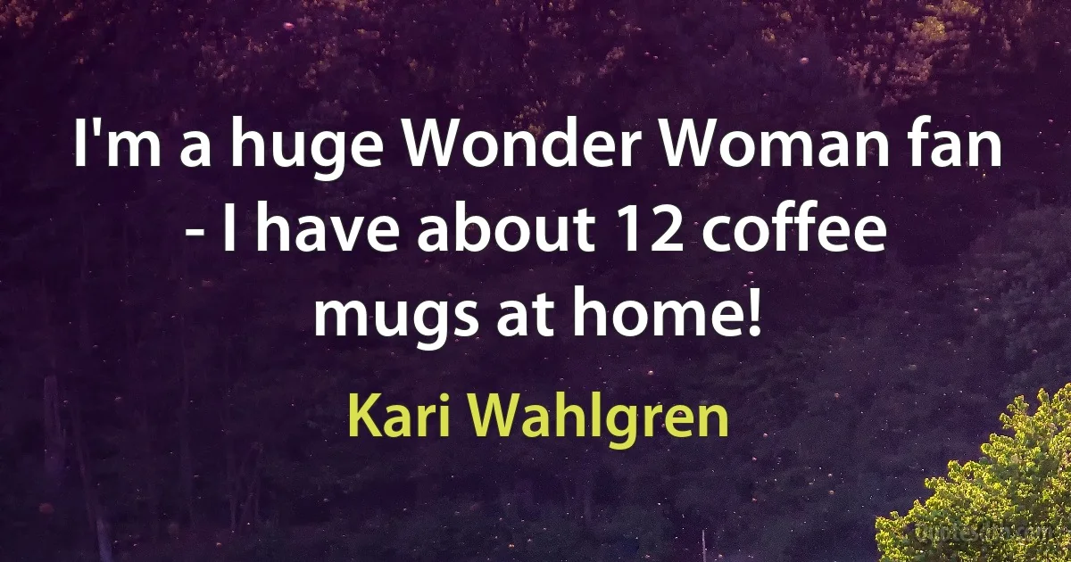 I'm a huge Wonder Woman fan - I have about 12 coffee mugs at home! (Kari Wahlgren)