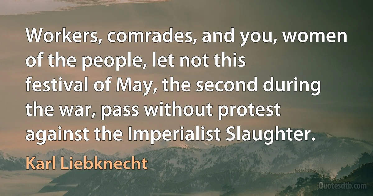 Workers, comrades, and you, women of the people, let not this festival of May, the second during the war, pass without protest against the Imperialist Slaughter. (Karl Liebknecht)