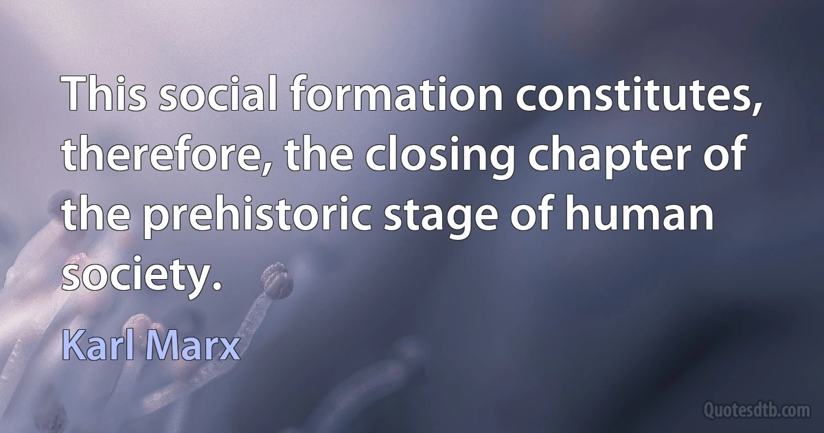 This social formation constitutes, therefore, the closing chapter of the prehistoric stage of human society. (Karl Marx)