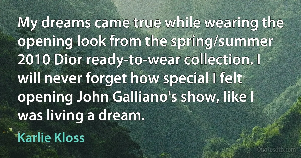 My dreams came true while wearing the opening look from the spring/summer 2010 Dior ready-to-wear collection. I will never forget how special I felt opening John Galliano's show, like I was living a dream. (Karlie Kloss)