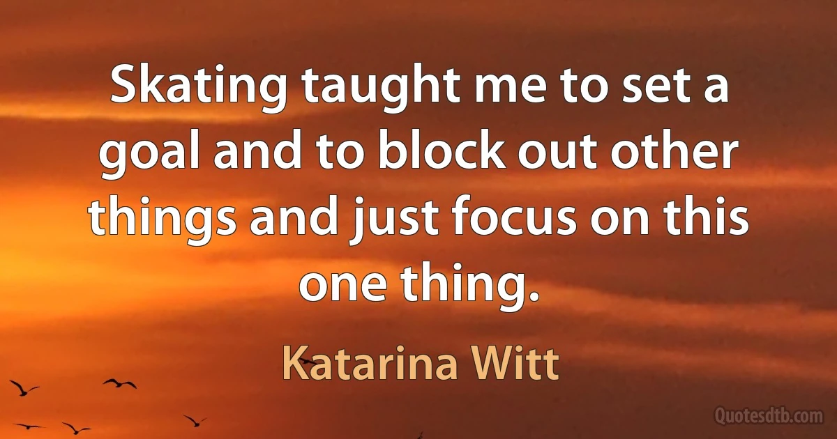 Skating taught me to set a goal and to block out other things and just focus on this one thing. (Katarina Witt)