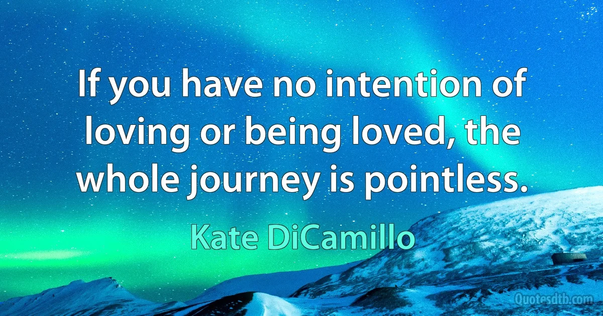 If you have no intention of loving or being loved, the whole journey is pointless. (Kate DiCamillo)