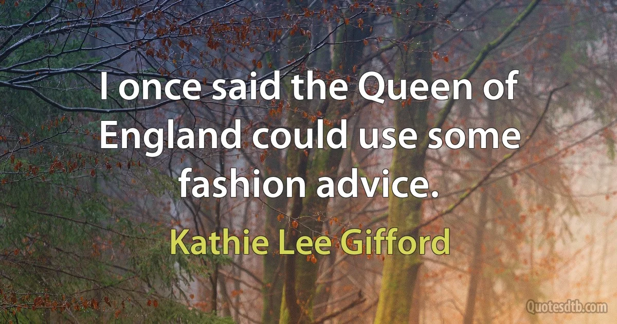 I once said the Queen of England could use some fashion advice. (Kathie Lee Gifford)