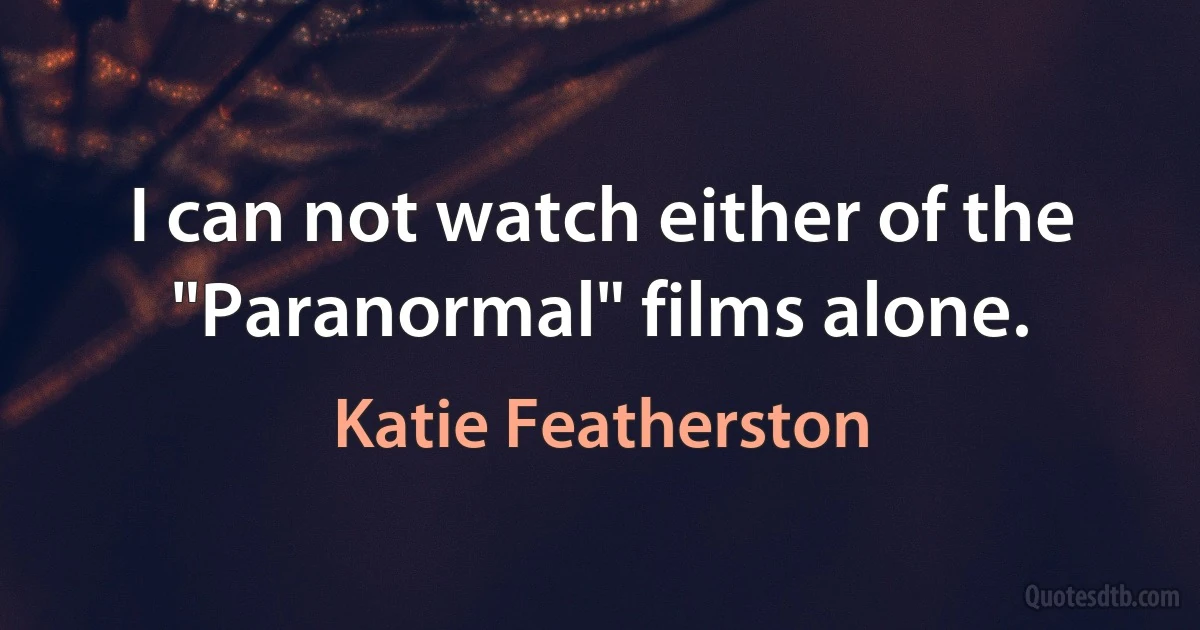 I can not watch either of the "Paranormal" films alone. (Katie Featherston)