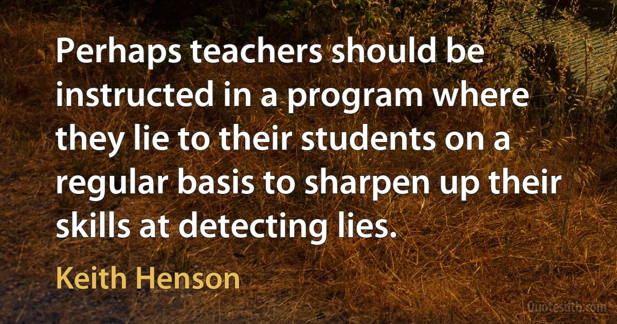 Perhaps teachers should be instructed in a program where they lie to their students on a regular basis to sharpen up their skills at detecting lies. (Keith Henson)