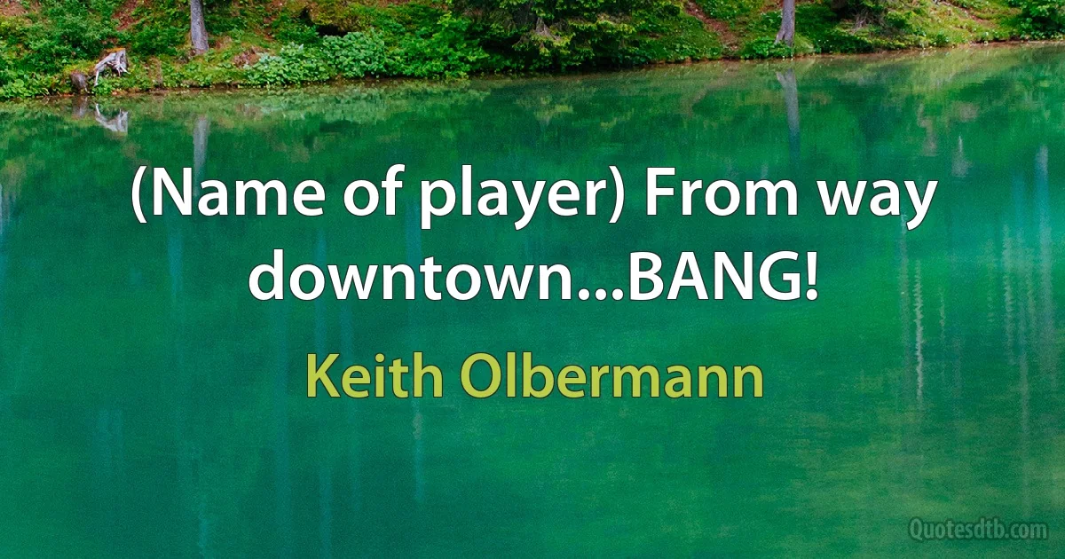 (Name of player) From way downtown...BANG! (Keith Olbermann)