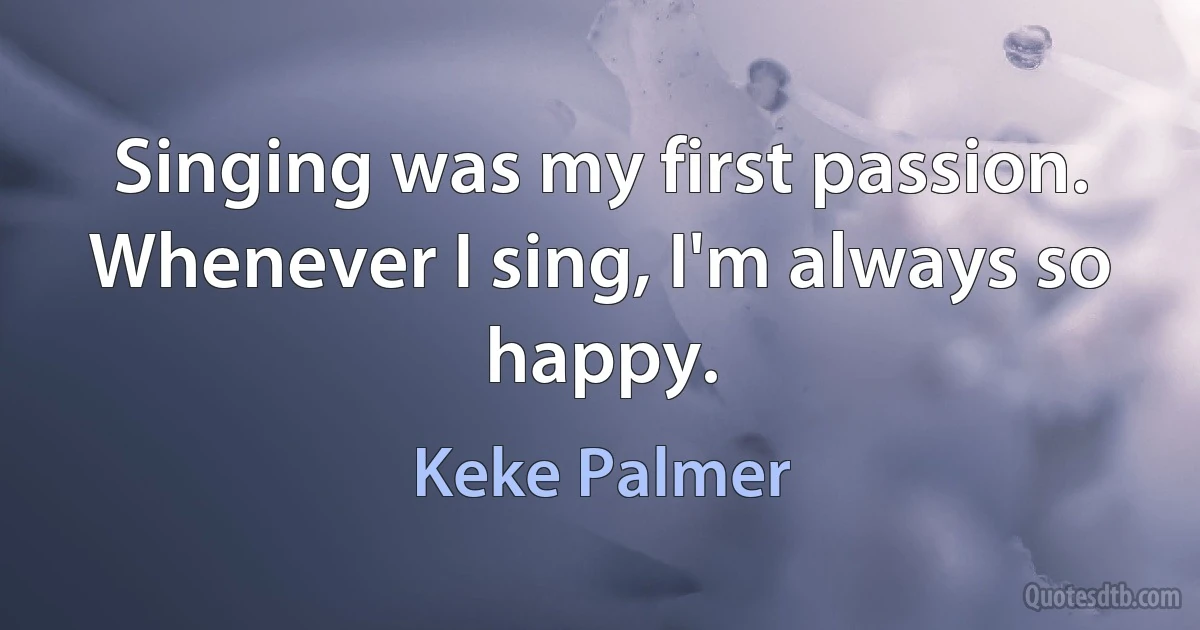 Singing was my first passion. Whenever I sing, I'm always so happy. (Keke Palmer)