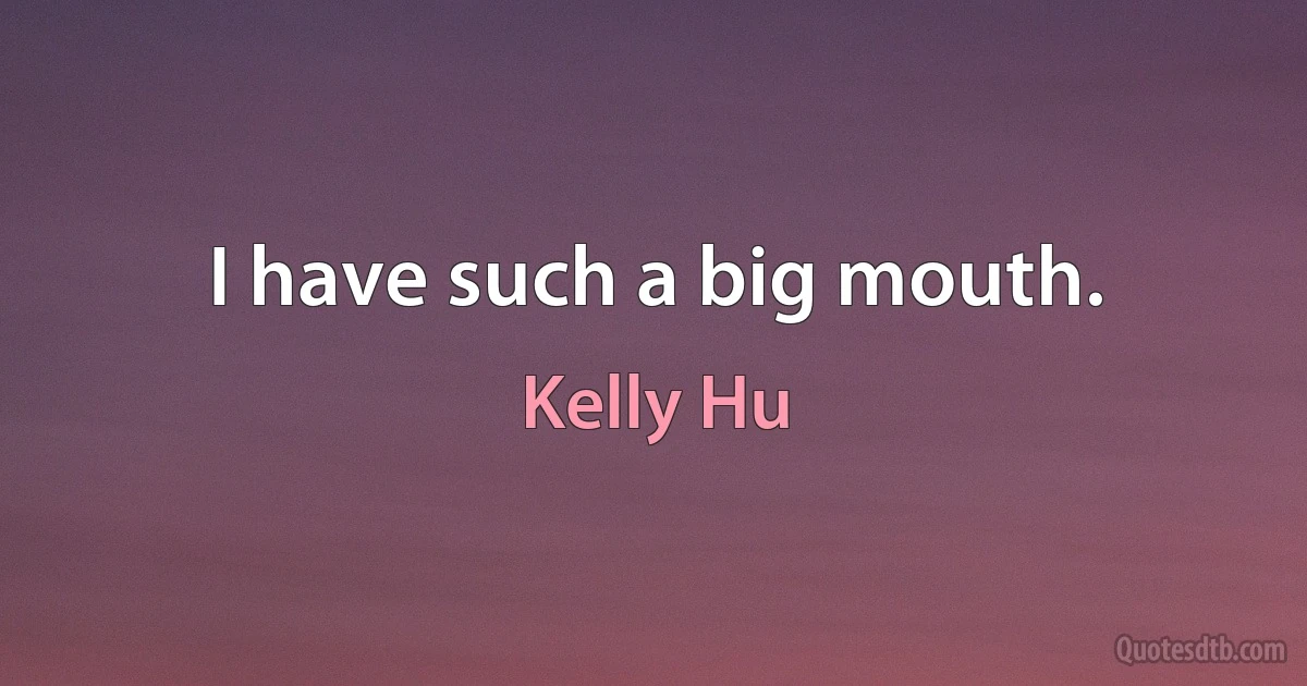 I have such a big mouth. (Kelly Hu)