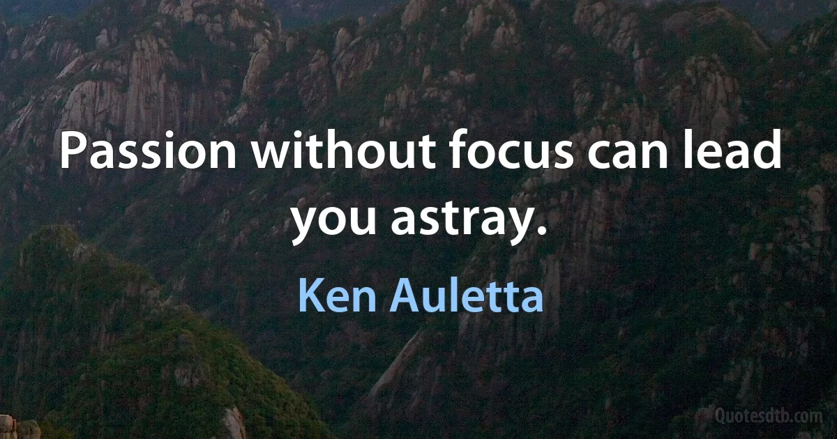 Passion without focus can lead you astray. (Ken Auletta)