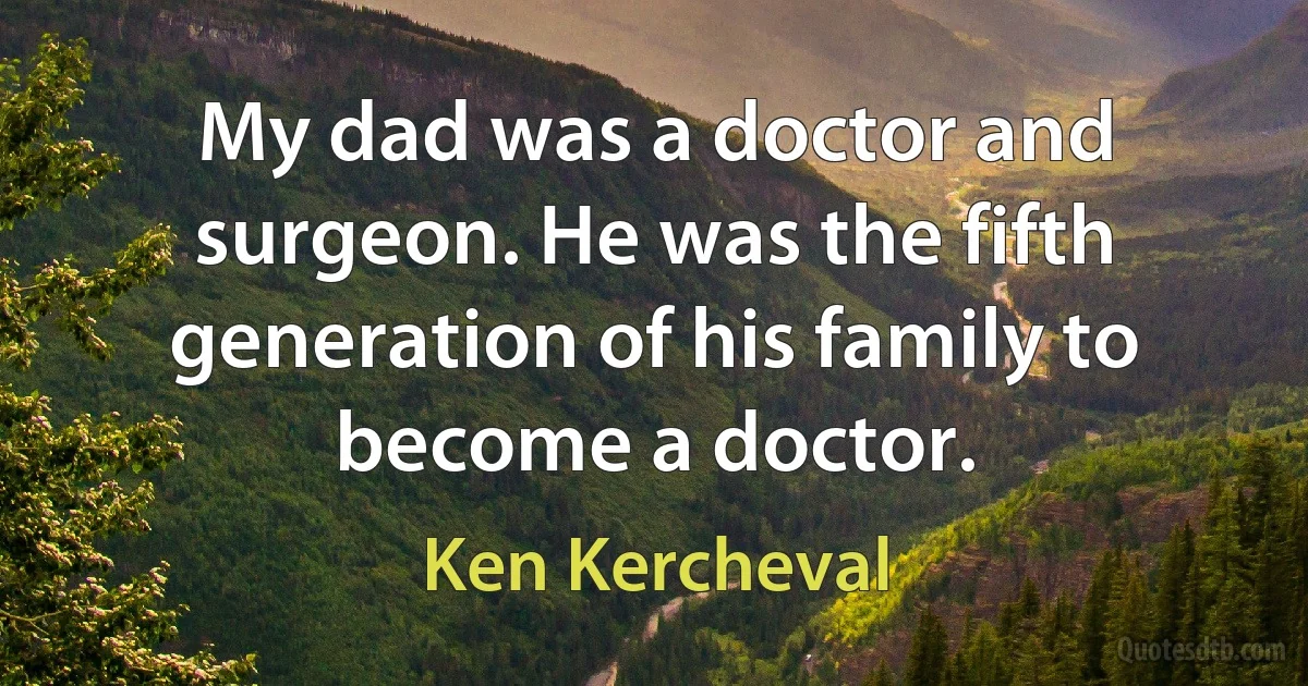 My dad was a doctor and surgeon. He was the fifth generation of his family to become a doctor. (Ken Kercheval)