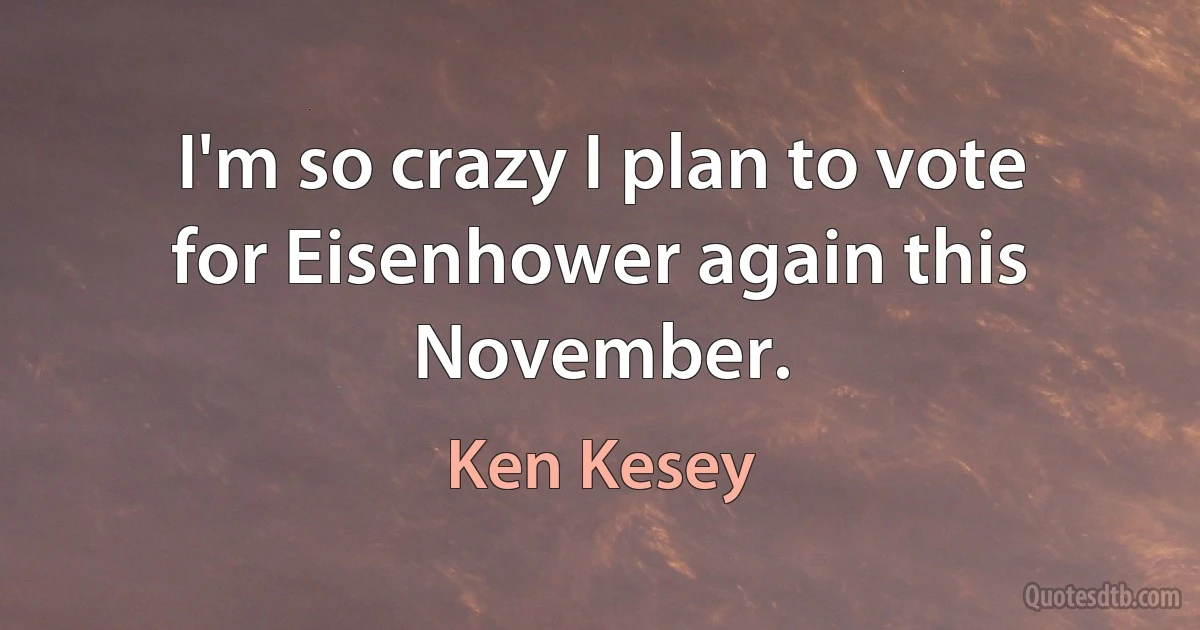 I'm so crazy I plan to vote for Eisenhower again this November. (Ken Kesey)