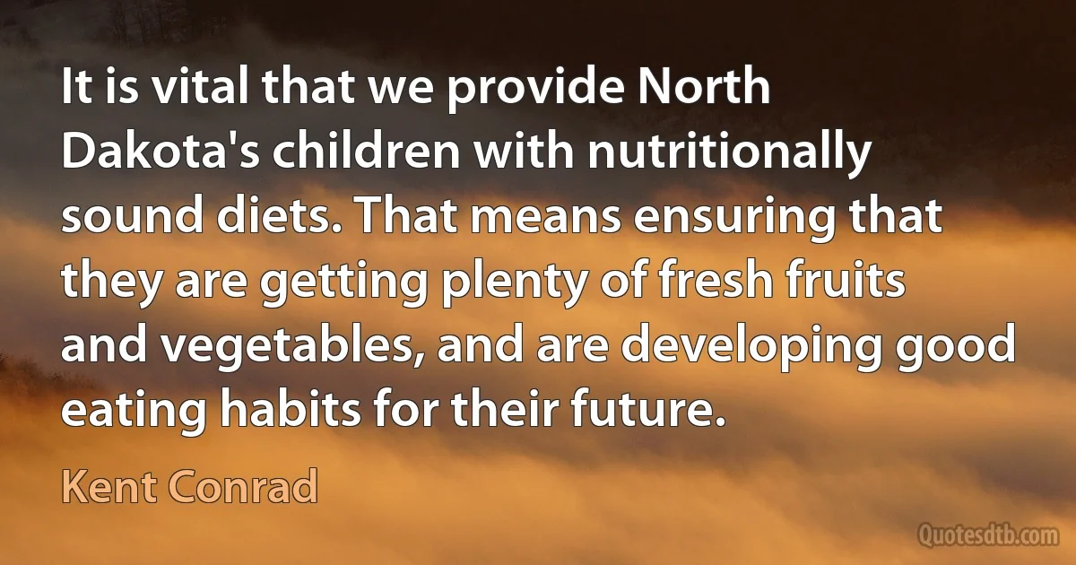 It is vital that we provide North Dakota's children with nutritionally sound diets. That means ensuring that they are getting plenty of fresh fruits and vegetables, and are developing good eating habits for their future. (Kent Conrad)