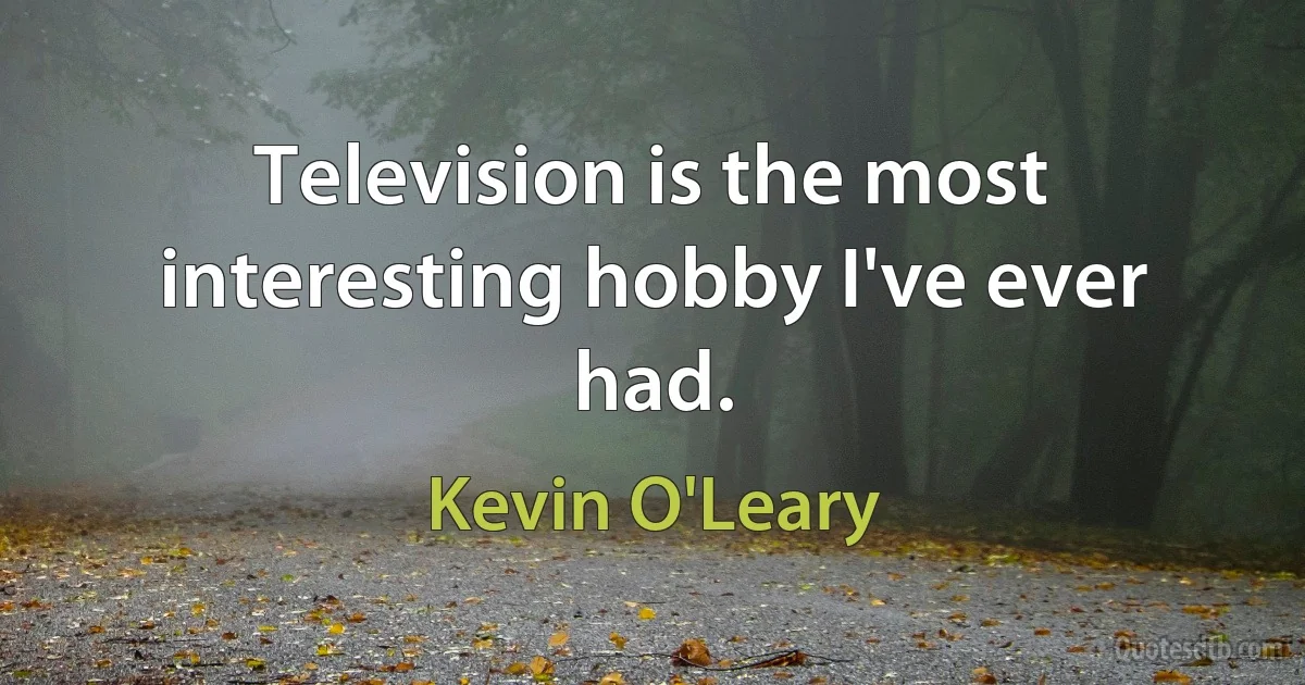 Television is the most interesting hobby I've ever had. (Kevin O'Leary)