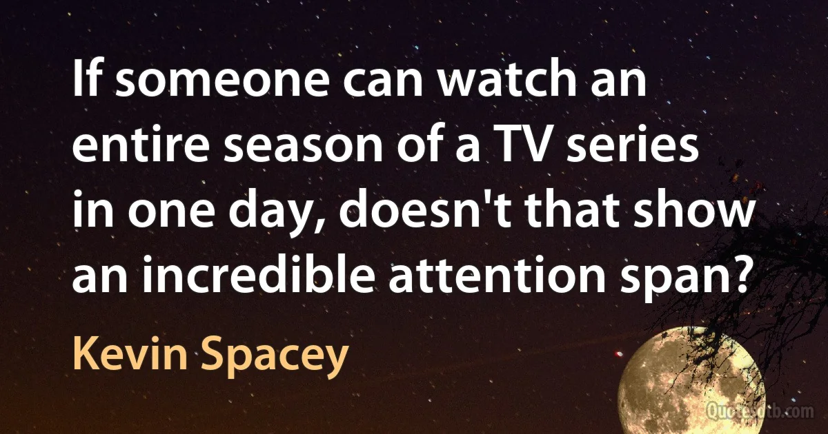 If someone can watch an entire season of a TV series in one day, doesn't that show an incredible attention span? (Kevin Spacey)