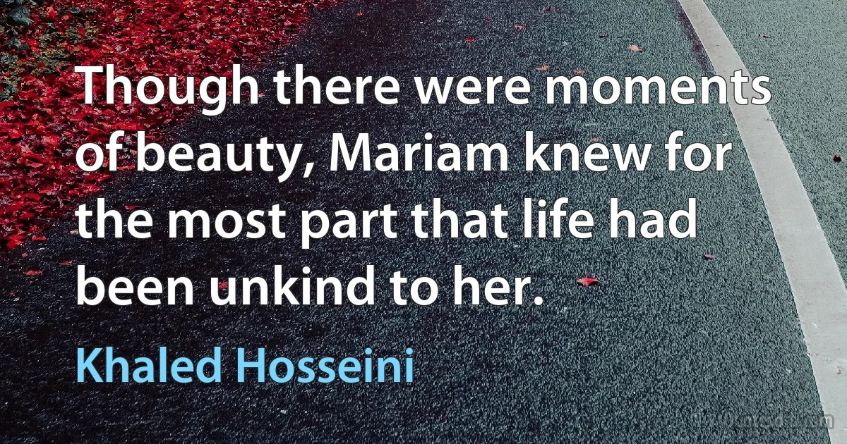 Though there were moments of beauty, Mariam knew for the most part that life had been unkind to her. (Khaled Hosseini)