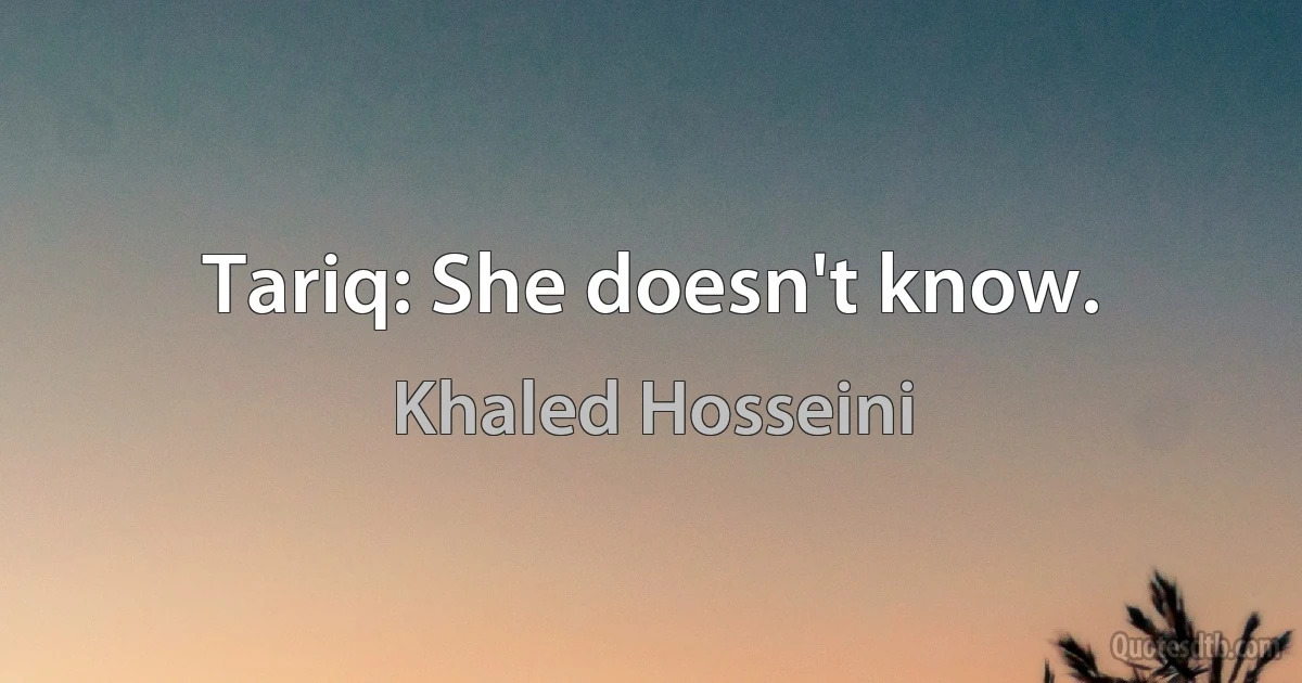 Tariq: She doesn't know. (Khaled Hosseini)