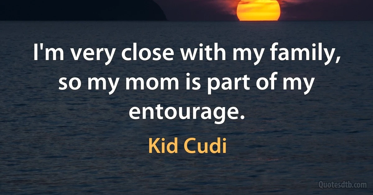 I'm very close with my family, so my mom is part of my entourage. (Kid Cudi)