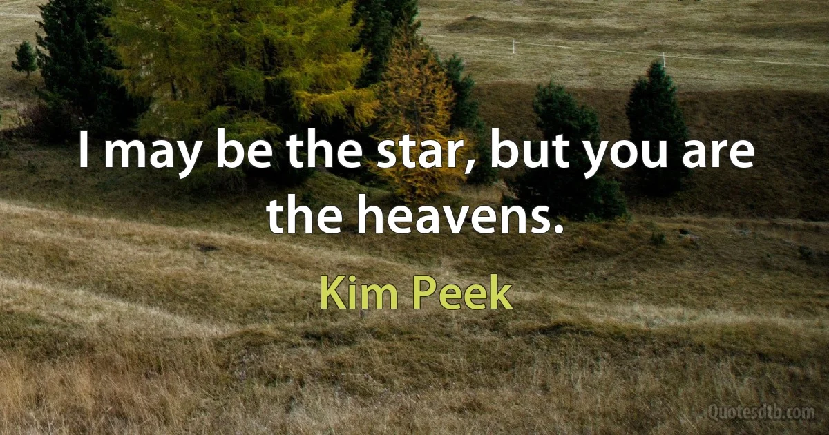 I may be the star, but you are the heavens. (Kim Peek)