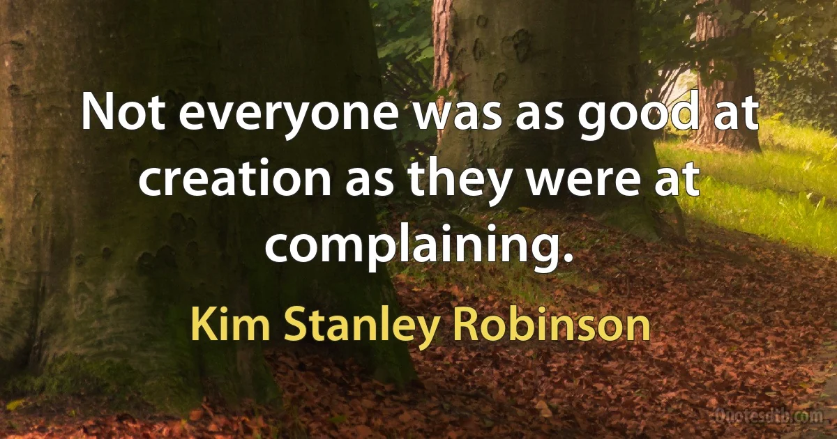 Not everyone was as good at creation as they were at complaining. (Kim Stanley Robinson)