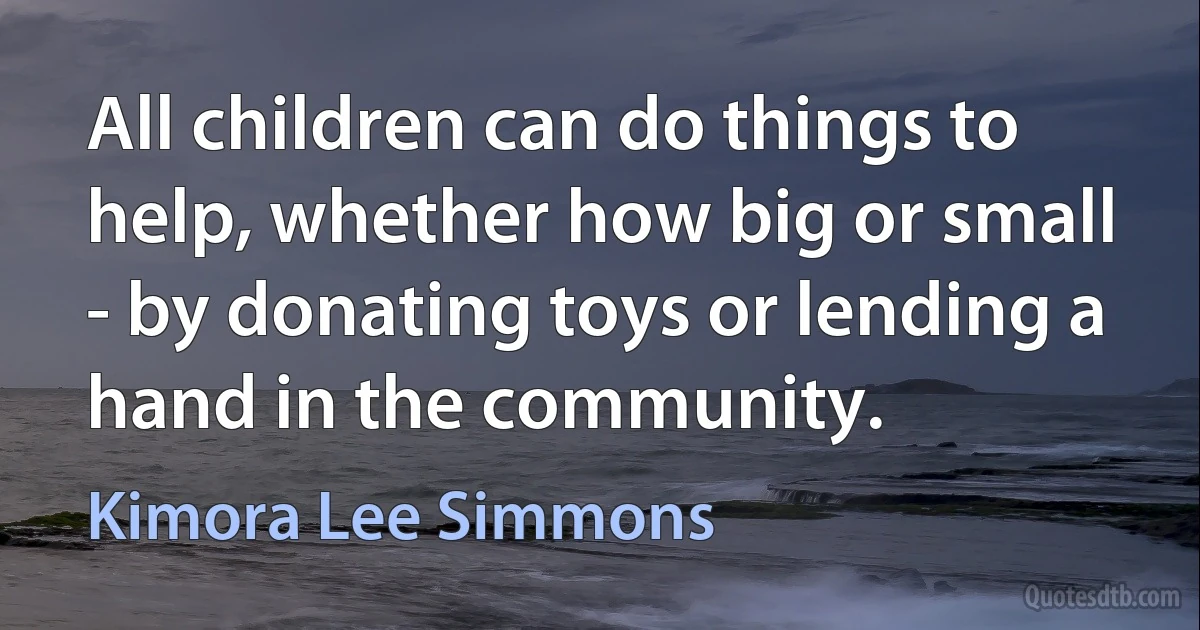 All children can do things to help, whether how big or small - by donating toys or lending a hand in the community. (Kimora Lee Simmons)